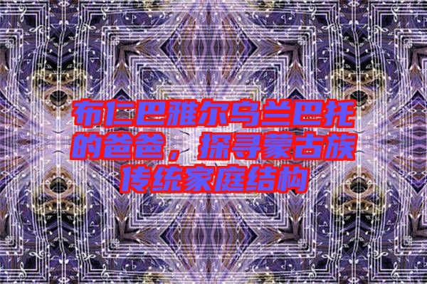 布仁巴雅爾烏蘭巴托的爸爸，探尋蒙古族傳統(tǒng)家庭結(jié)構(gòu)