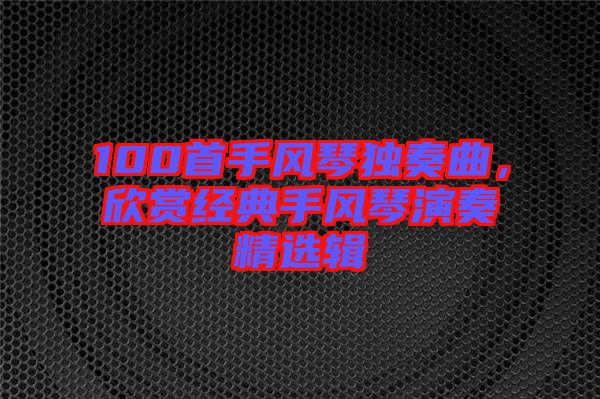 100首手風(fēng)琴獨奏曲，欣賞經(jīng)典手風(fēng)琴演奏精選輯