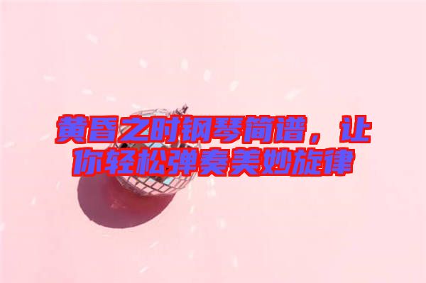 黃昏之時(shí)鋼琴簡譜，讓你輕松彈奏美妙旋律