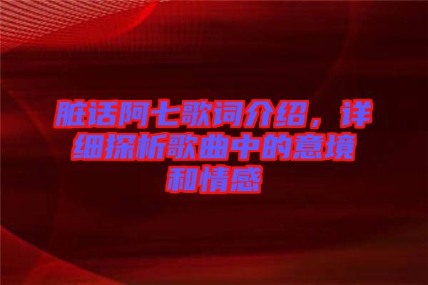 臟話阿七歌詞介紹，詳細(xì)探析歌曲中的意境和情感