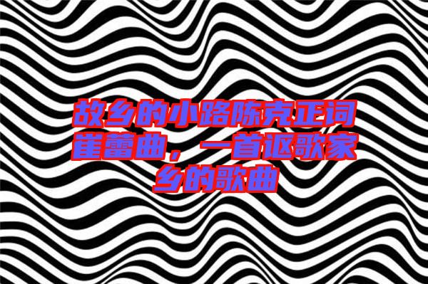 故鄉(xiāng)的小路陳克正詞崔蕾曲，一首謳歌家鄉(xiāng)的歌曲