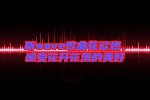 聽wave歌曲花欲燃，感受花開花落的美好