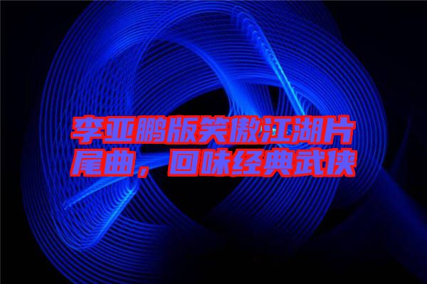 李亞鵬版笑傲江湖片尾曲，回味經(jīng)典武俠