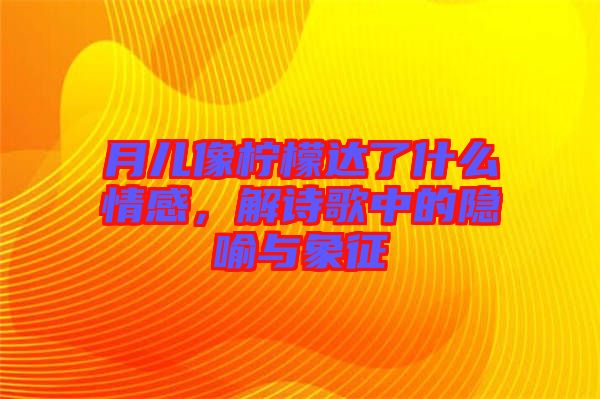 月兒像檸檬達(dá)了什么情感，解詩歌中的隱喻與象征