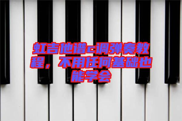 虹吉他譜c調(diào)彈奏教程，不用任何基礎(chǔ)也能學(xué)會(huì)