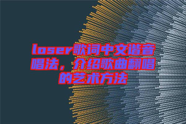 loser歌詞中文諧音唱法，介紹歌曲翻唱的藝術(shù)方法