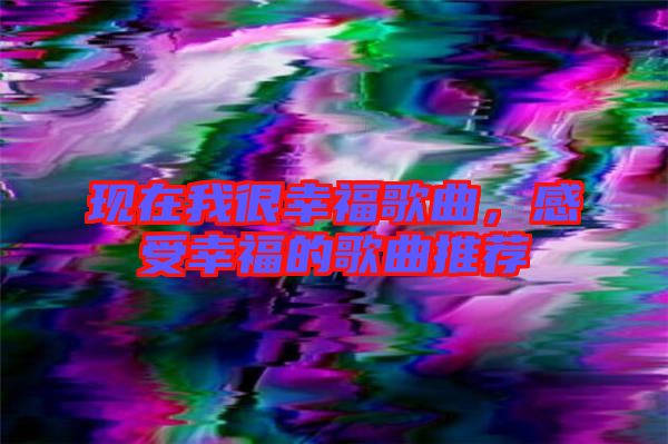 現(xiàn)在我很幸福歌曲，感受幸福的歌曲推薦