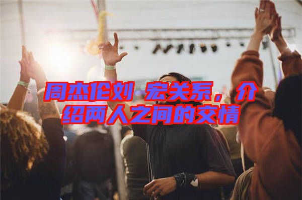 周杰倫劉畊宏關(guān)系，介紹兩人之間的交情