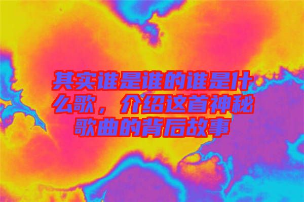 其實誰是誰的誰是什么歌，介紹這首神秘歌曲的背后故事