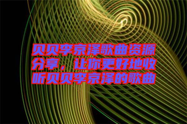 貝貝李京澤歌曲資源分享，讓你更好地收聽(tīng)貝貝李京澤的歌曲
