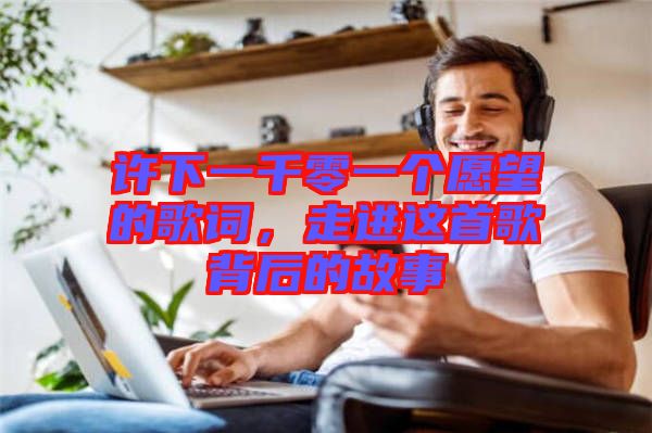 許下一千零一個愿望的歌詞，走進這首歌背后的故事