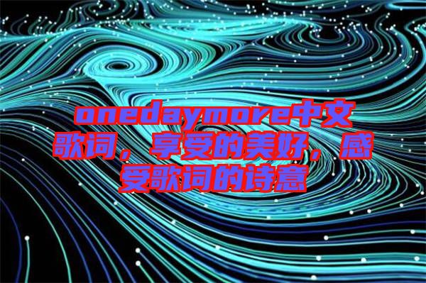 onedaymore中文歌詞，享受的美好，感受歌詞的詩意