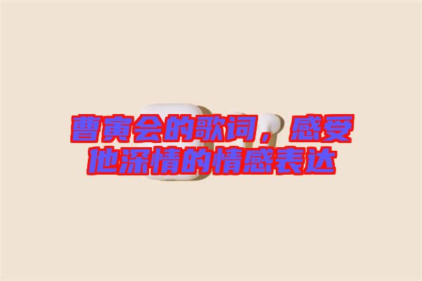 曹寅會的歌詞，感受他深情的情感表達