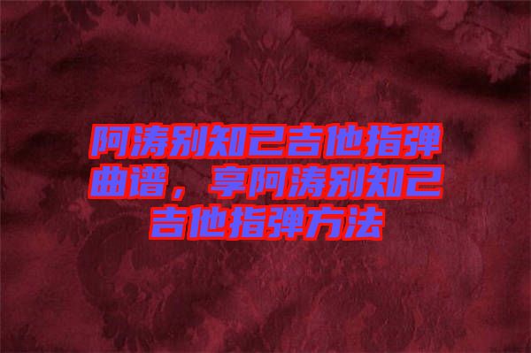 阿濤別知己吉他指彈曲譜，享阿濤別知己吉他指彈方法