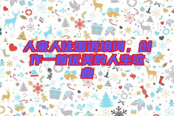 人來人往國語填詞，創(chuàng)作一首優(yōu)美的人生歌曲