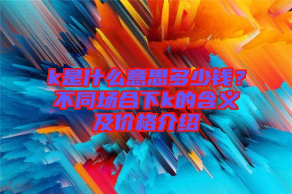 k是什么意思多少錢？不同場合下k的含義及價格介紹