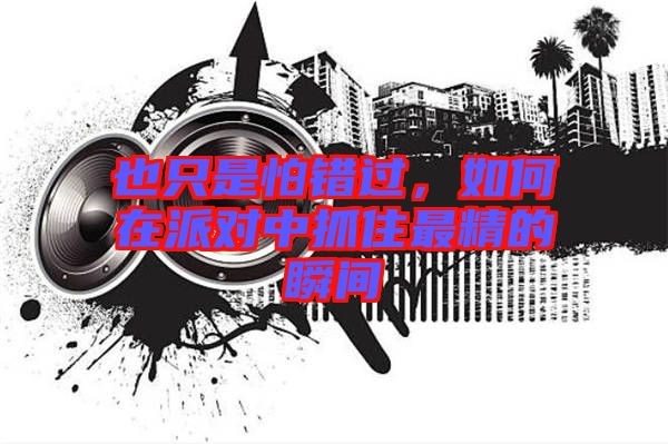 也只是怕錯過，如何在派對中抓住最精的瞬間