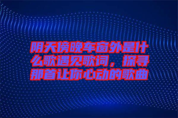 陰天傍晚車窗外是什么歌遇見歌詞，探尋那首讓你心動的歌曲