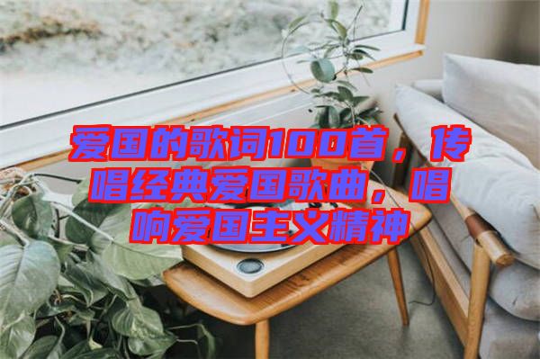 愛國的歌詞100首，傳唱經(jīng)典愛國歌曲，唱響愛國主義精神