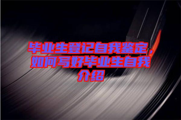 畢業(yè)生登記自我鑒定，如何寫(xiě)好畢業(yè)生自我介紹