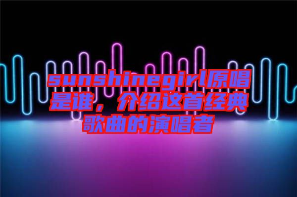 sunshinegirl原唱是誰，介紹這首經(jīng)典歌曲的演唱者