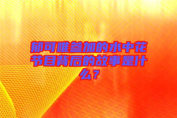 郁可唯參加的水中花節(jié)目背后的故事是什么？
