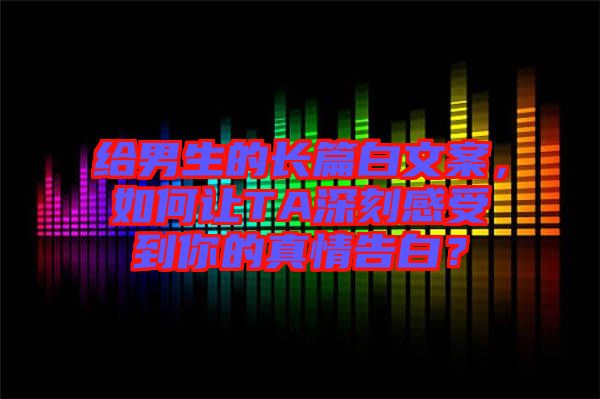 給男生的長篇白文案，如何讓TA深刻感受到你的真情告白？