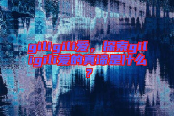 giligili愛，探索giligili愛的真諦是什么？