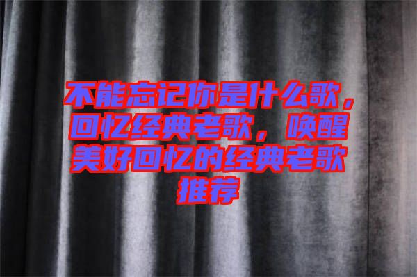 不能忘記你是什么歌，回憶經(jīng)典老歌，喚醒美好回憶的經(jīng)典老歌推薦
