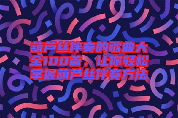 葫蘆絲伴奏的歌曲大全100首，讓你輕松掌握葫蘆絲伴奏方法