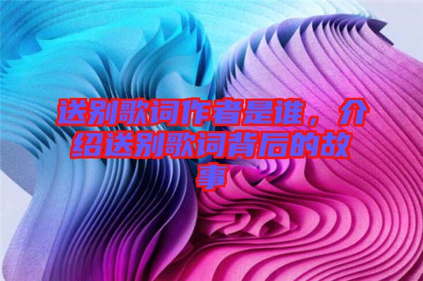 送別歌詞作者是誰，介紹送別歌詞背后的故事