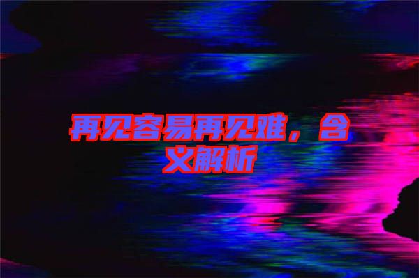 再見容易再見難，含義解析
