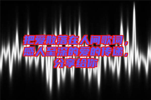 把愛散落在人間歌詞，感人至深的愛的傳遞，分享給你