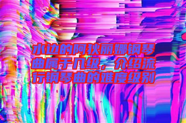 水邊的阿狄麗娜鋼琴曲屬于幾級，介紹流行鋼琴曲的難度級別