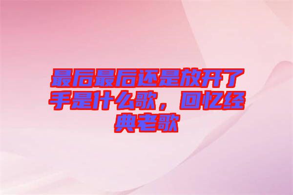 最后最后還是放開了手是什么歌，回憶經(jīng)典老歌
