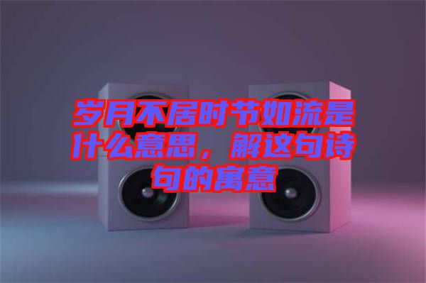 歲月不居時(shí)節(jié)如流是什么意思，解這句詩句的寓意