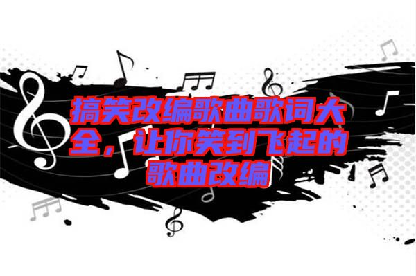搞笑改編歌曲歌詞大全，讓你笑到飛起的歌曲改編