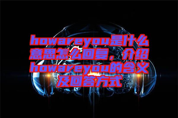 howareyou是什么意思怎么回復，介紹howareyou的含義及回答方式