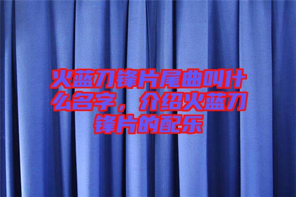 火藍刀鋒片尾曲叫什么名字，介紹火藍刀鋒片的配樂