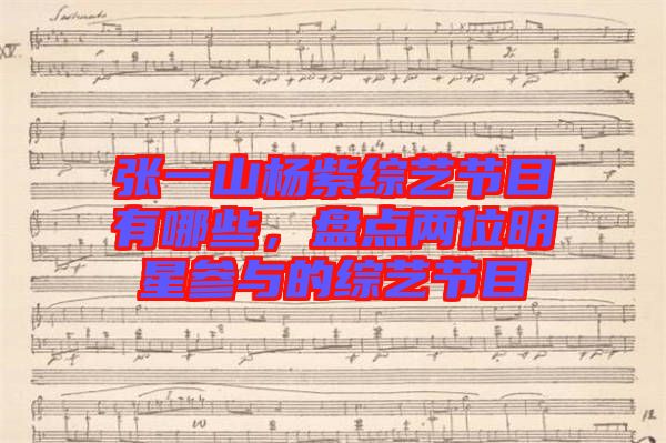 張一山楊紫綜藝節(jié)目有哪些，盤點兩位明星參與的綜藝節(jié)目