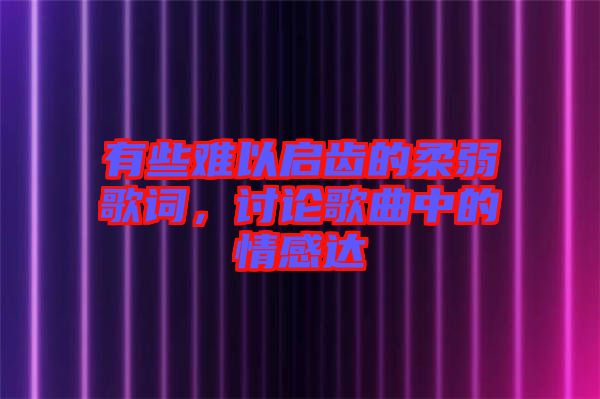 有些難以啟齒的柔弱歌詞，討論歌曲中的情感達