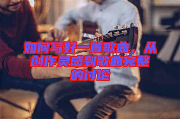 如何寫好一首歌曲，從創(chuàng)作靈感到歌曲完整的討論