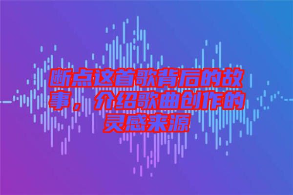 斷點(diǎn)這首歌背后的故事，介紹歌曲創(chuàng)作的靈感來源