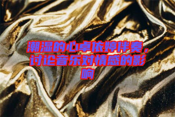 潮濕的心卓依婷伴奏，討論音樂(lè)對(duì)情感的影響