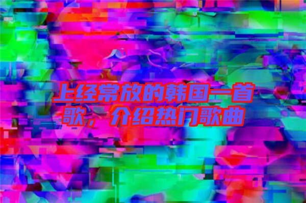 上經(jīng)常放的韓國(guó)一首歌，介紹熱門歌曲