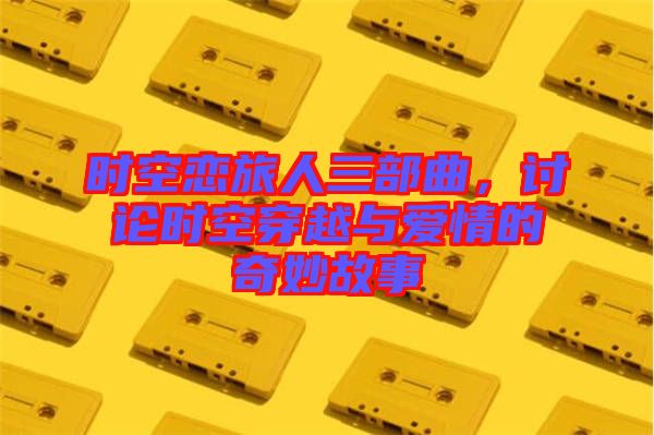 時(shí)空戀旅人三部曲，討論時(shí)空穿越與愛情的奇妙故事
