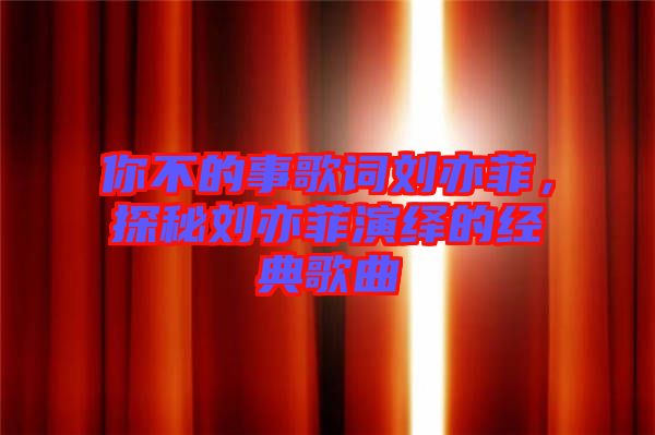 你不的事歌詞劉亦菲，探秘劉亦菲演繹的經(jīng)典歌曲