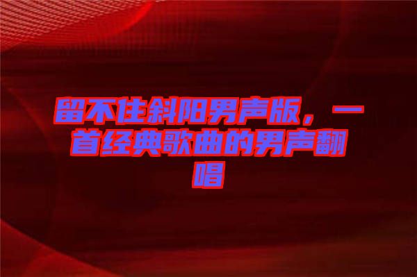 留不住斜陽男聲版，一首經(jīng)典歌曲的男聲翻唱