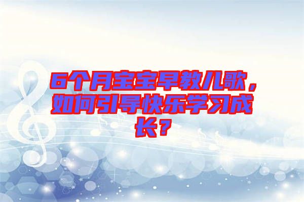 6個月寶寶早教兒歌，如何引導(dǎo)快樂學(xué)習(xí)成長？