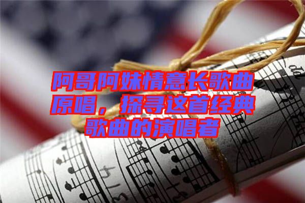 阿哥阿妹情意長歌曲原唱，探尋這首經(jīng)典歌曲的演唱者